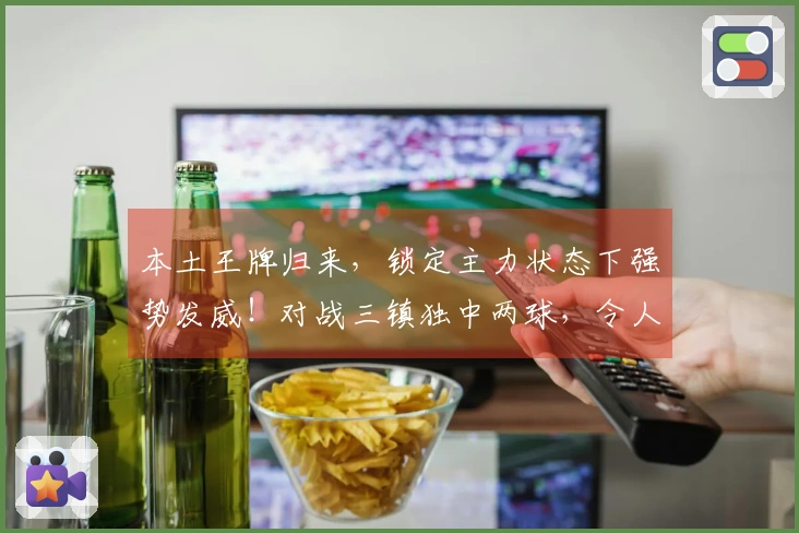 本土王牌归来，锁定主力状态下强势发威！对战三镇独中两球，令人称道！