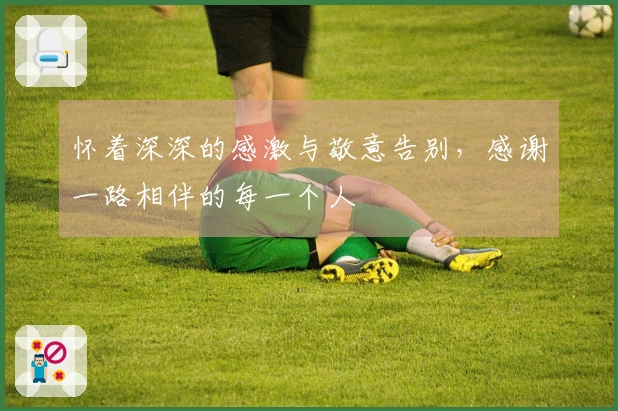怀着深深的感激与敬意告别，感谢一路相伴的每一个人